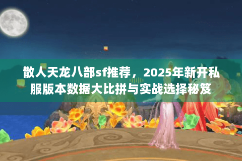 散人天龙八部sf推荐，2025年新开私服版本数据大比拼与实战选择秘笈