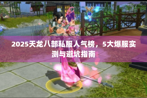 2025天龙八部私服人气榜,5大爆服实测与避坑指南 2025天龙八部私服人气榜,5大爆服实测与避坑指南