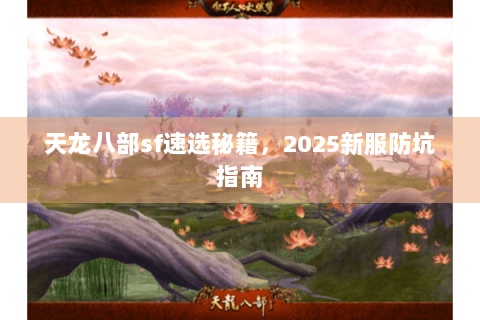 天龙八部sf速选秘籍，2025新服防坑指南