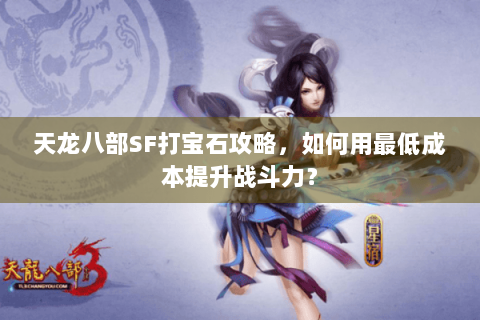 天龙八部SF打宝石攻略,如何用最低成本提升战斗力? 天龙八部SF打宝石攻略,如何用最低成本提升战斗力?