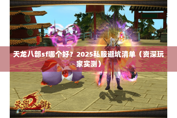 天龙八部sf哪个好？2025私服避坑清单（资深玩家实测）