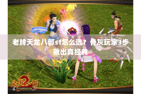老牌天龙八部sf怎么选?骨灰玩家3步揪出真经典 老牌天龙八部sf怎么选?骨灰玩家3步揪出真经典