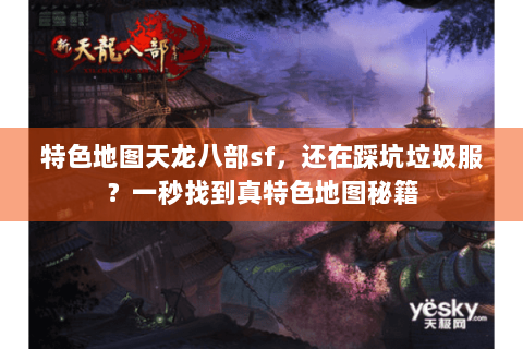 特色地图天龙八部sf,还在踩坑垃圾服?一秒找到真特色地图秘籍 特色地图天龙八部sf,还在踩坑垃圾服?一秒找到真特色地图秘籍