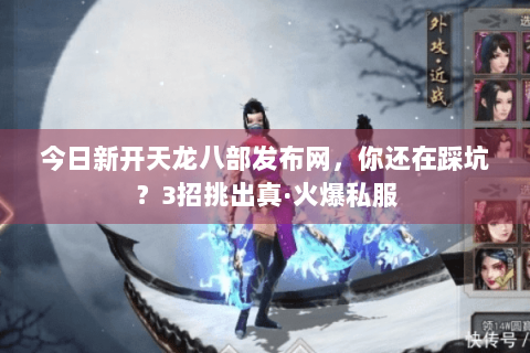 今日新开天龙八部发布网,你还在踩坑?3招挑出真·火爆私服 今日新开天龙八部发布网,你还在踩坑?3招挑出真·火爆私服