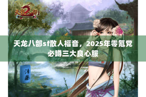 天龙八部sf散人福音，2025年零氪党必蹲三大良心服