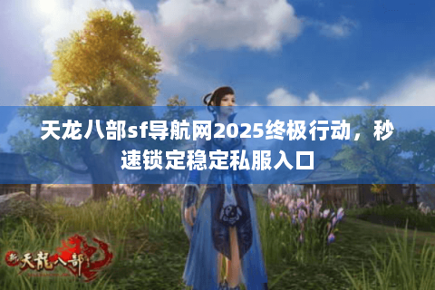 天龙八部sf导航网2025终极行动,秒速锁定稳定私服入口 天龙八部sf导航网2025终极行动,秒速锁定稳定私服入口