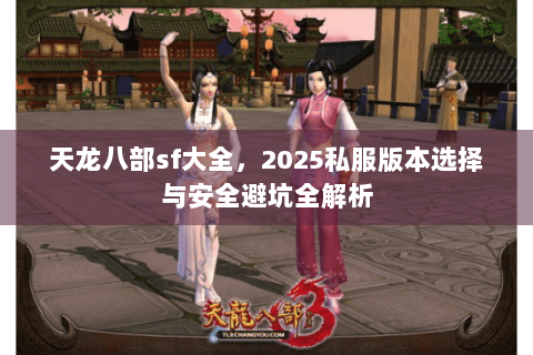 天龙八部sf大全，2025私服版本选择与安全避坑全解析