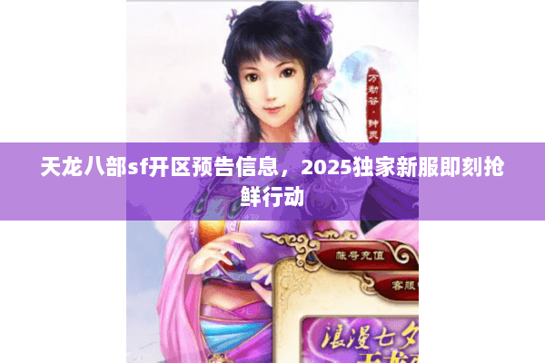 天龙八部sf开区预告信息,2025独家新服即刻抢鲜行动 天龙八部sf开区预告信息,2025独家新服即刻抢鲜行动