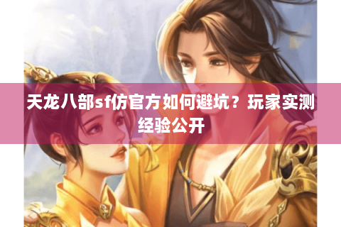 天龙八部sf仿官方如何避坑？玩家实测经验公开