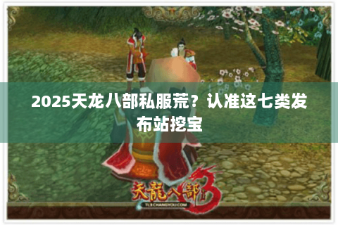 2025天龙八部私服荒?认准这七类发布站挖宝 2025天龙八部私服荒?认准这七类发布站挖宝