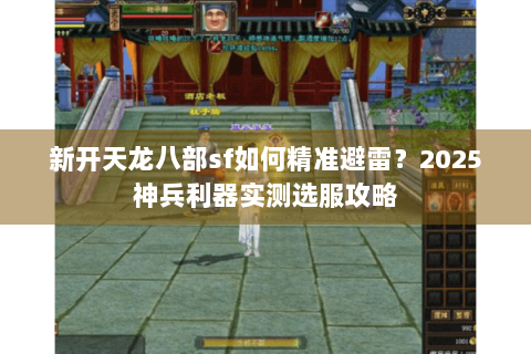 新开天龙八部sf如何精准避雷?2025神兵利器实测选服攻略 新开天龙八部sf如何精准避雷?2025神兵利器实测选服攻略
