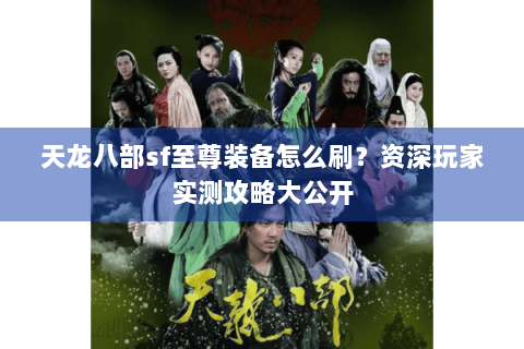 天龙八部sf至尊装备怎么刷？资深玩家实测攻略大公开