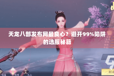 天龙八部发布网最良心?避开99%陷阱的选服秘籍 天龙八部发布网最良心?避开99%陷阱的选服秘籍