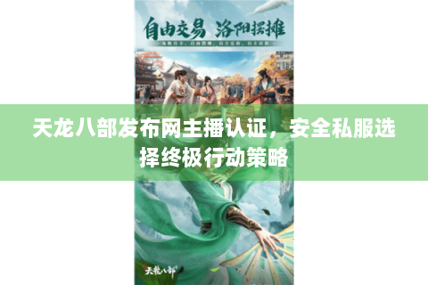 天龙八部发布网主播认证，安全私服选择终极行动策略