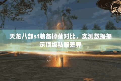 天龙八部sf装备掉落对比，实测数据揭示顶级私服差异