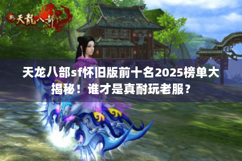 天龙八部sf怀旧版前十名2025榜单大揭秘！谁才是真耐玩老服？