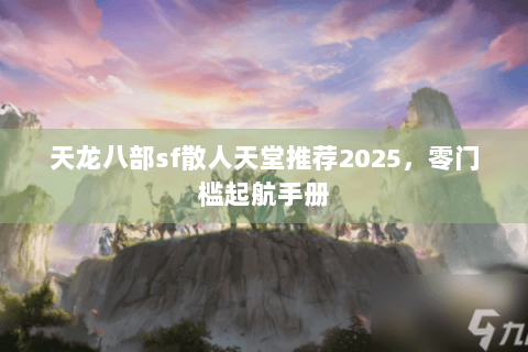 天龙八部sf散人天堂推荐2025,零门槛起航手册 天龙八部sf散人天堂推荐2025,零门槛起航手册