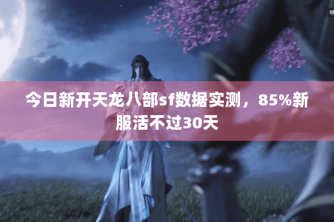 今日新开天龙八部sf数据实测,85%新服活不过30天 今日新开天龙八部sf数据实测,85%新服活不过30天