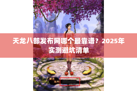 天龙八部发布网哪个最靠谱？2025年实测避坑清单