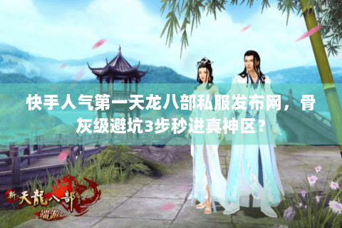 快手人气第一天龙八部私服发布网，骨灰级避坑3步秒进真神区？