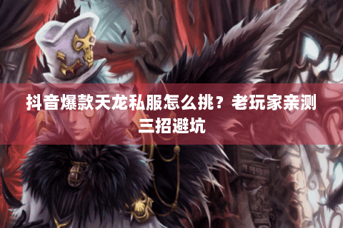 抖音爆款天龙私服怎么挑？老玩家亲测三招避坑