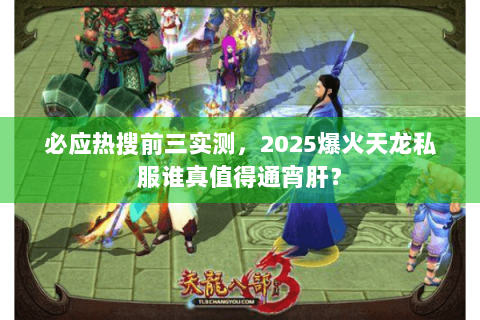 必应热搜前三实测,2025爆火天龙私服谁真值得通宵肝? 必应热搜前三实测,2025爆火天龙私服谁真值得通宵肝?