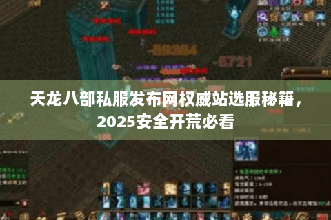 天龙八部私服发布网权威站选服秘籍,2025安全开荒必看 天龙八部私服发布网权威站选服秘籍,2025安全开荒必看
