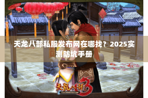天龙八部私服发布网在哪找?2025实测防坑手册 天龙八部私服发布网在哪找?2025实测防坑手册