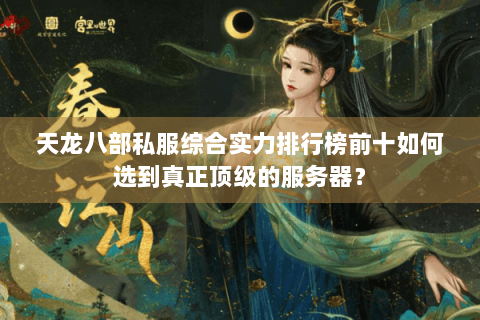 天龙八部私服综合实力排行榜前十如何选到真正顶级的服务器？