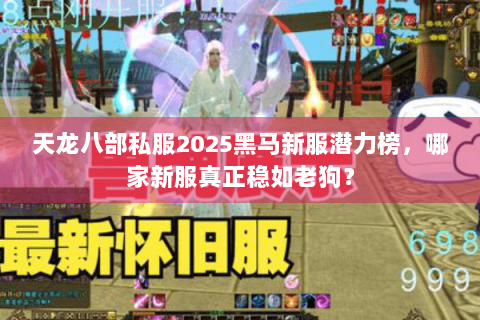 天龙八部私服2025黑马新服潜力榜,哪家新服真正稳如老狗? 天龙八部私服2025黑马新服潜力榜,哪家新服真正稳如老狗?