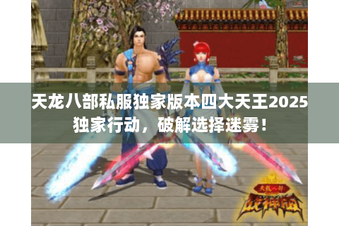 天龙八部私服独家版本四大天王2025独家行动,破解选择迷雾! 天龙八部私服独家版本四大天王2025独家行动,破解选择迷雾!