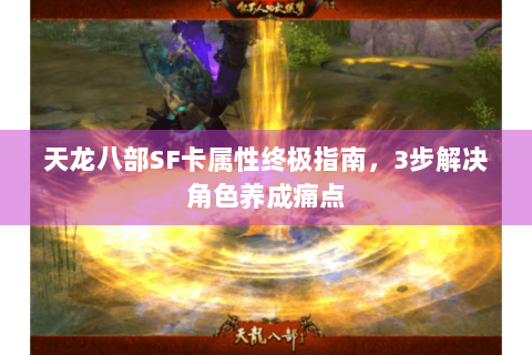 天龙八部SF卡属性终极指南,3步解决角色养成痛点 天龙八部SF卡属性终极指南,3步解决角色养成痛点