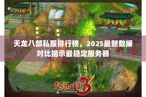 天龙八部私服排行榜，2025最新数据对比揭示最稳定服务器