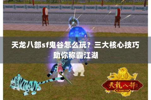 天龙八部sf鬼谷怎么玩？三大核心技巧助你称霸江湖