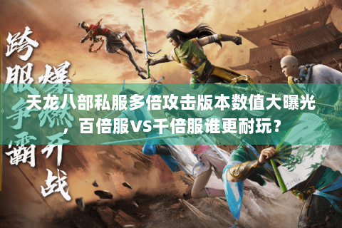 天龙八部私服多倍攻击版本数值大曝光，百倍服VS千倍服谁更耐玩？