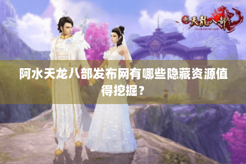 阿水天龙八部发布网有哪些隐藏资源值得挖掘? 阿水天龙八部发布网有哪些隐藏资源值得挖掘?