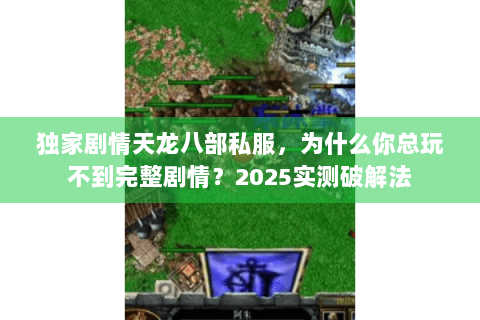 独家剧情天龙八部私服，为什么你总玩不到完整剧情？2025实测破解法