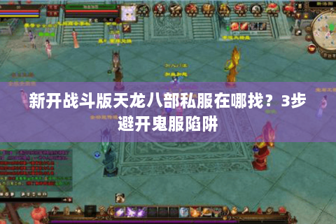 新开战斗版天龙八部私服在哪找?3步避开鬼服陷阱 新开战斗版天龙八部私服在哪找?3步避开鬼服陷阱