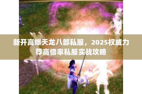 新开高爆天龙八部私服，2025权威力荐高倍率私服实战攻略