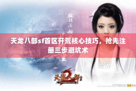 天龙八部sf首区开荒核心技巧，抢先注册三步避坑术