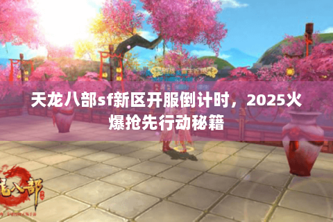 天龙八部sf新区开服倒计时,2025火爆抢先行动秘籍 天龙八部sf新区开服倒计时,2025火爆抢先行动秘籍