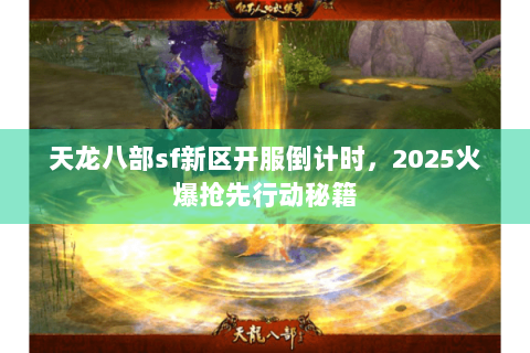 天龙八部sf新区开服倒计时,2025火爆抢先行动秘籍 天龙八部sf新区开服倒计时,2025火爆抢先行动秘籍