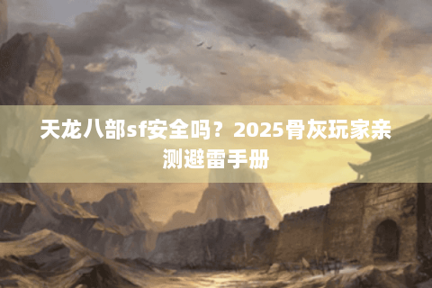 天龙八部sf安全吗?2025骨灰玩家亲测避雷手册 天龙八部sf安全吗?2025骨灰玩家亲测避雷手册