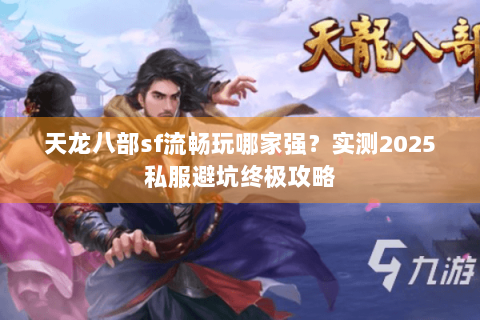 天龙八部sf流畅玩哪家强?实测2025私服避坑终极攻略 天龙八部sf流畅玩哪家强?实测2025私服避坑终极攻略