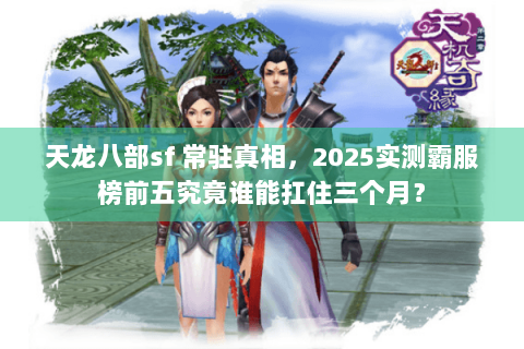 天龙八部sf 常驻真相,2025实测霸服榜前五究竟谁能扛住三个月? 天龙八部sf 常驻真相,2025实测霸服榜前五究竟谁能扛住三个月?