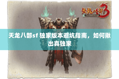 天龙八部sf 独家版本避坑指南,如何揪出真独家 天龙八部sf 独家版本避坑指南,如何揪出真独家
