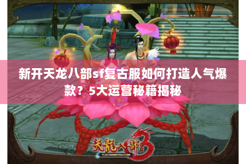 新开天龙八部sf复古服如何打造人气爆款？5大运营秘籍揭秘