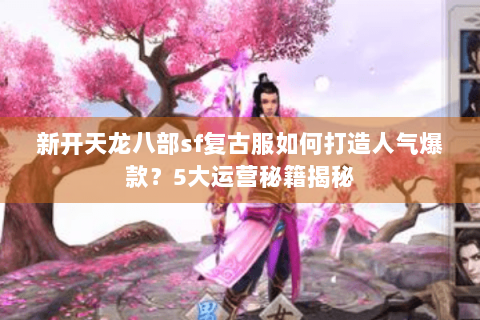 新开天龙八部sf复古服如何打造人气爆款？5大运营秘籍揭秘