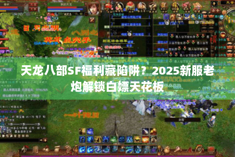 天龙八部SF福利藏陷阱？2025新服老炮解锁白嫖天花板