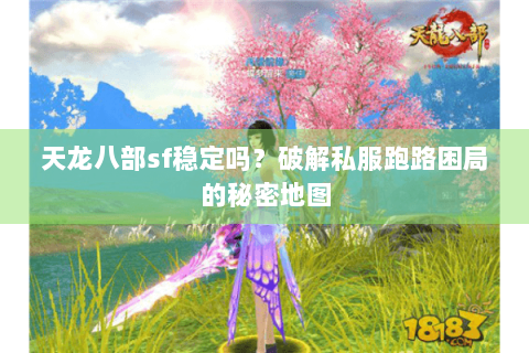 天龙八部sf稳定吗？破解私服跑路困局的秘密地图